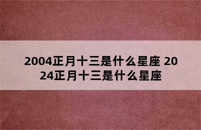 2004正月十三是什么星座 2024正月十三是什么星座